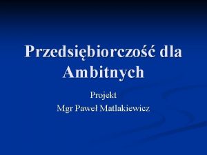 Przedsibiorczo dla Ambitnych Projekt Mgr Pawe Matlakiewicz Zaoenia