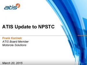 ATIS Update to NPSTC Frank Korinek ATIS Board