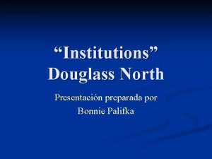 Institutions Douglass North Presentacin preparada por Bonnie Palifka