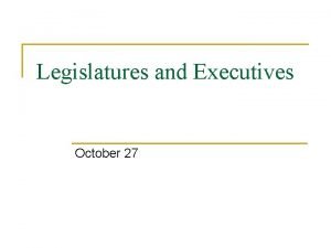 Legislatures and Executives October 27 Role of Legislatures