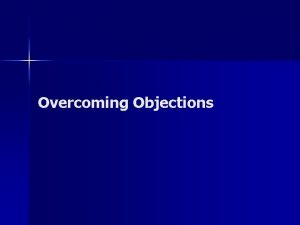 Overcoming Objections Overcoming Objections n Welcome objections no