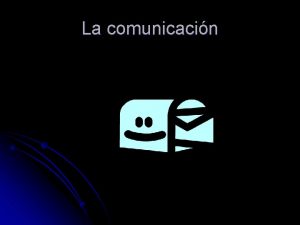 La comunicacin La comunicacin l COMUNICACION Comunicarse es
