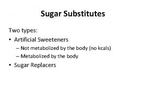 Sugar Substitutes Two types Artificial Sweeteners Not metabolized