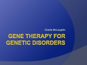 Charlie Mc Laughlin GENE THERAPY FOR GENETIC DISORDERS