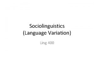 Sociolinguistics Language Variation Ling 400 Sociolinguistics Goals identify