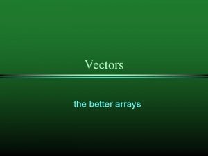 Vectors the better arrays Why Vectors vectors are