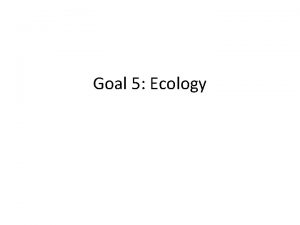 Goal 5 Ecology Why Study Ecology Ecology is