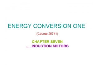 ENERGY CONVERSION ONE Course 25741 CHAPTER SEVEN INDUCTION