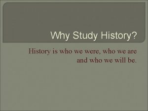 Why Study History History is who we were