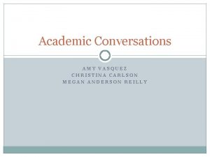 Academic Conversations AMY VASQUEZ CHRISTINA CARLSON MEGAN ANDERSON