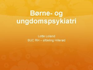 Brne og ungdomspsykiatri Lotte Loland BUC RH afdeling