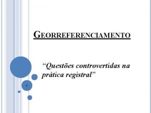 GEORREFERENCIAMENTO Questes controvertidas na prtica registral 1 CERTIDO