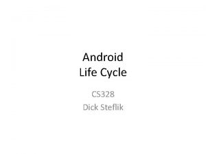 Android Life Cycle CS 328 Dick Steflik Life