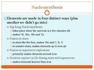 Nucleosynthesis Elements are made in four distinct ways