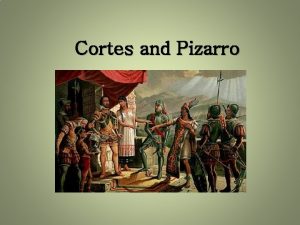 Cortes and Pizarro Arrival of Spanish Cortes came