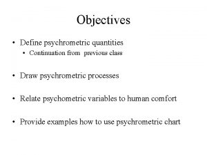 Objectives Define psychrometric quantities Continuation from previous class