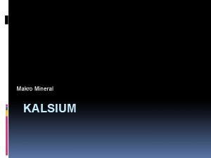 Makro Mineral KALSIUM Kalsium merupakan mineral yang paling