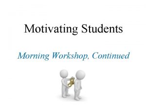 Motivating Students Morning Workshop Continued Plan Explain the