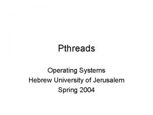 Pthreads Operating Systems Hebrew University of Jerusalem Spring