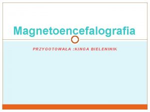 Magnetoencefalografia PRZYGOTOWAA KINGA BIELENINIK Magnetoencefalografia magnetyczny mzgowy zapis