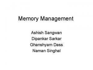 Memory Management Ashish Sangwan Dipankar Sarkar Ghanshyam Dass