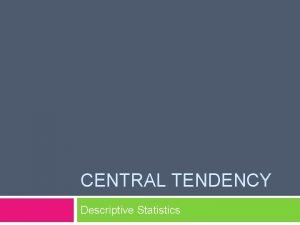 CENTRAL TENDENCY Descriptive Statistics Overview Central Tendency Mean