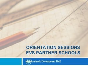 ORIENTATION SESSIONS EVS PARTNER SCHOOLS Academic Development Unit