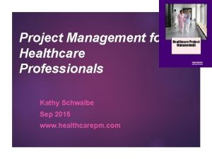 1 Project Management for Healthcare Professionals Kathy Schwalbe