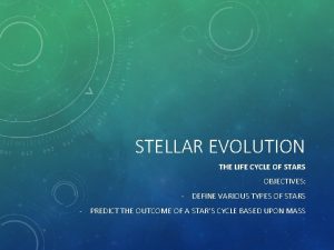 STELLAR EVOLUTION THE LIFE CYCLE OF STARS OBJECTIVES