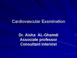 Cardiovascular Examination Dr Aisha ALGhamdi Associate professor Consultant