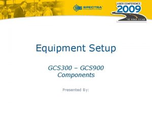 Equipment Setup GCS 300 GCS 900 Components Presented