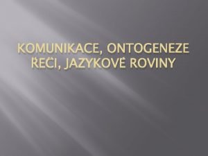 KOMUNIKACE ONTOGENEZE EI JAZYKOV ROVINY Komunikace Z latinskho