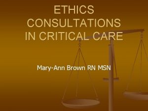 ETHICS CONSULTATIONS IN CRITICAL CARE MaryAnn Brown RN