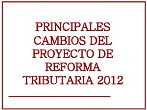 PRINCIPALES CAMBIOS DEL PROYECTO DE REFORMA TRIBUTARIA 2012