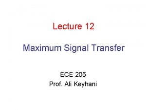 Lecture 12 Maximum Signal Transfer ECE 205 Prof