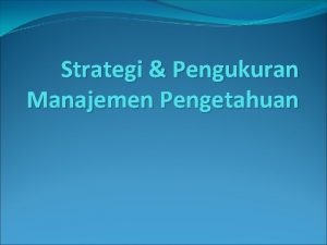 Strategi Pengukuran Manajemen Pengetahuan PENDAHULUAN Strategi KM dan