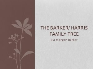 THE BARKER HARRIS FAMILY TREE By Morgan Barker