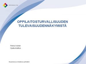 OPPILAITOSTURVALLISUUDEN TULEVAISUUDENNKYMIST Pekka Iivonen Opetushallitus Oppilaitosten turvallisuus Turvallisuuden