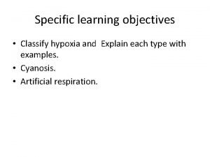Specific learning objectives Classify hypoxia and Explain each