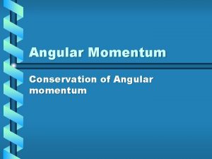 Angular Momentum Conservation of Angular momentum Angular Momentum