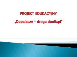 PROJEKT EDUKACYJNY Dopalacze droga donikd Uczniowie klas IVVI