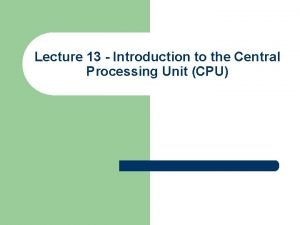 Lecture 13 Introduction to the Central Processing Unit