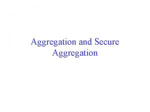 Aggregation and Secure Aggregation Learning Objectives Understand why