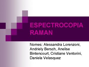 ESPECTROCOPIA RAMAN Nomes Alessandra Lorenzoni Andriely Bersch Anelise