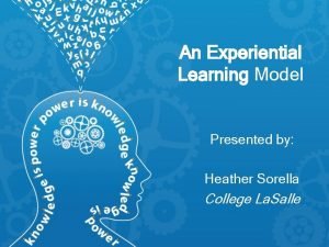 An Experiential Learning Model Presented by Heather Sorella