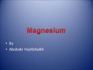 Magnesium By Abobakr Haj Alshaikh Magnesium Mg is