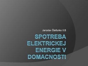 Jaroslav tefunko II B SPOTREBA ELEKTRICKEJ ENERGIE V