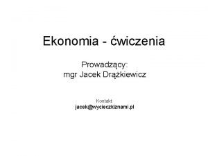 Ekonomia wiczenia Prowadzcy mgr Jacek Drkiewicz Kontakt jacekwycieczkiznami