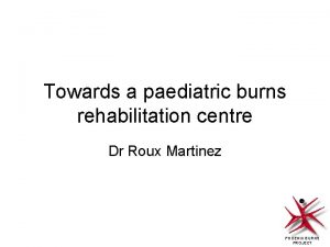 Towards a paediatric burns rehabilitation centre Dr Roux