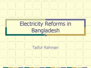 Electricity Reforms in Bangladesh Taifur Rahman Introduction Goals